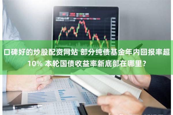 口碑好的炒股配资网站 部分纯债基金年内回报率超10% 本轮国债收益率新底部在哪里？