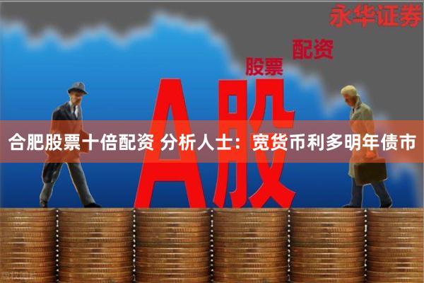 合肥股票十倍配资 分析人士：宽货币利多明年债市