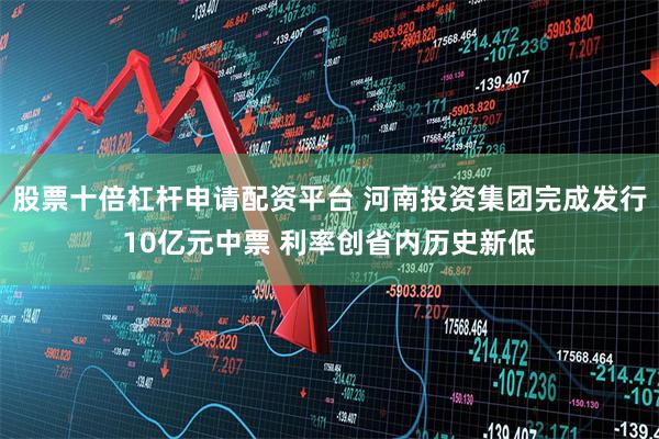 股票十倍杠杆申请配资平台 河南投资集团完成发行10亿元中票 利率创省内历史新低
