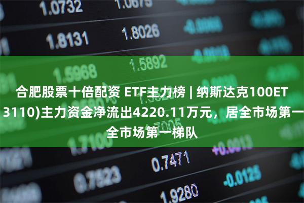 合肥股票十倍配资 ETF主力榜 | 纳斯达克100ETF(513110)主力资金净流出4220.11万元，居全市场第一梯队