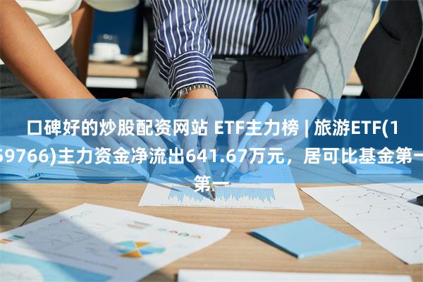 口碑好的炒股配资网站 ETF主力榜 | 旅游ETF(159766)主力资金净流出641.67万元，居可比基金第一