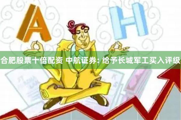 合肥股票十倍配资 中航证券: 给予长城军工买入评级