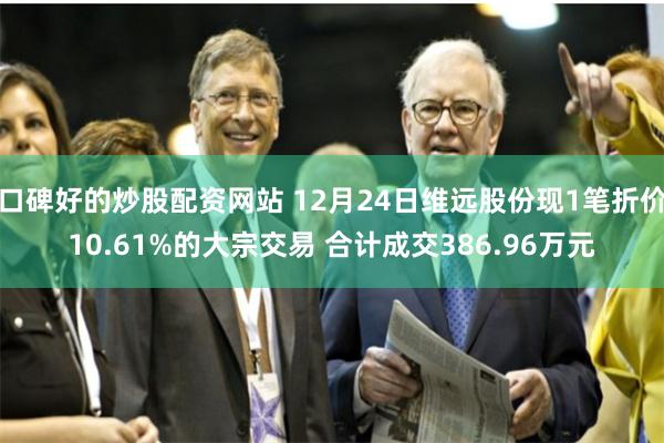 口碑好的炒股配资网站 12月24日维远股份现1笔折价10.61%的大宗交易 合计成交386.96万元