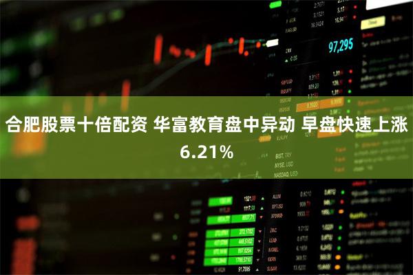 合肥股票十倍配资 华富教育盘中异动 早盘快速上涨6.21%