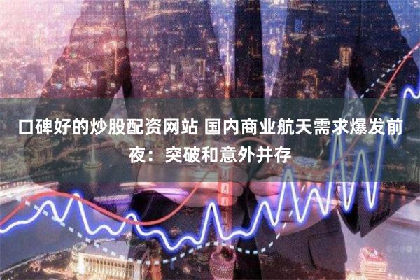 口碑好的炒股配资网站 国内商业航天需求爆发前夜：突破和意外并存