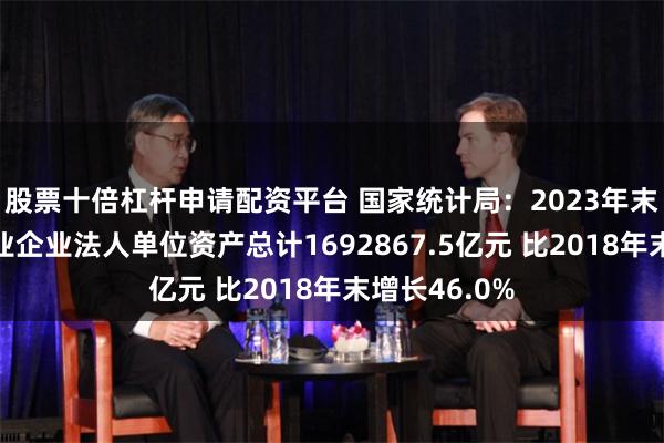 股票十倍杠杆申请配资平台 国家统计局：2023年末全国房地产业企业法人单位资产总计1692867.5亿元 比2018年末增长46.0%
