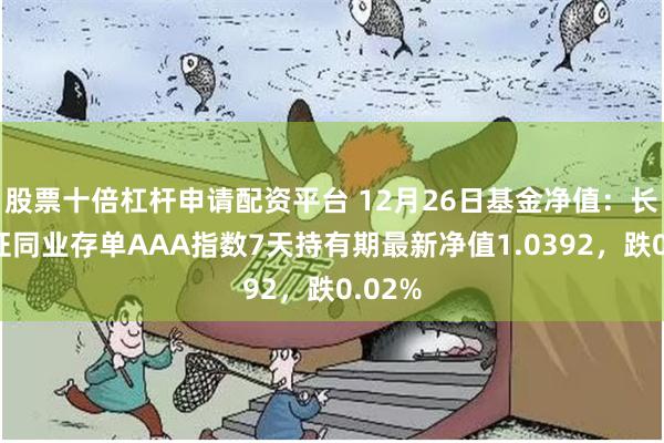 股票十倍杠杆申请配资平台 12月26日基金净值：长盛中证同业存单AAA指数7天持有期最新净值1.0392，跌0.02%