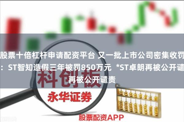 股票十倍杠杆申请配资平台 又一批上市公司密集收罚单：ST智知造假三年被罚850万元  *ST卓朗再被公开谴责