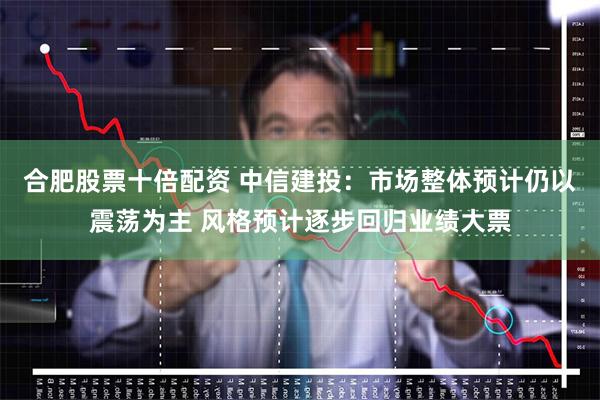 合肥股票十倍配资 中信建投：市场整体预计仍以震荡为主 风格预计逐步回归业绩大票
