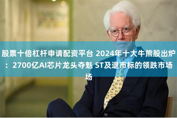 股票十倍杠杆申请配资平台 2024年十大牛熊股出炉：2700亿AI芯片龙头夺魁 ST及退市标的领跌市场
