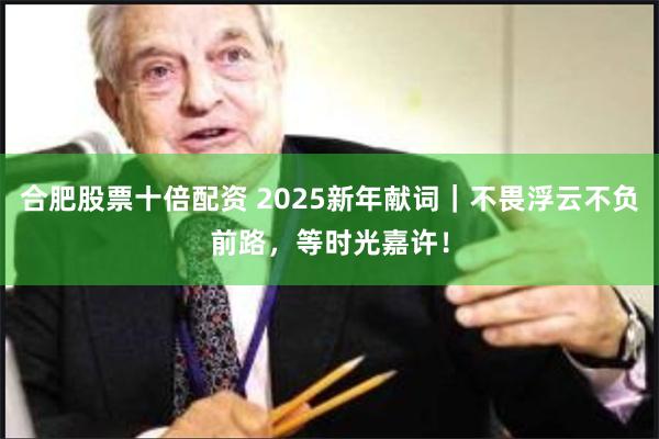 合肥股票十倍配资 2025新年献词｜不畏浮云不负前路，等时光嘉许！