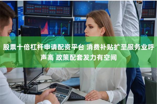 股票十倍杠杆申请配资平台 消费补贴扩至服务业呼声高 政策配套发力有空间