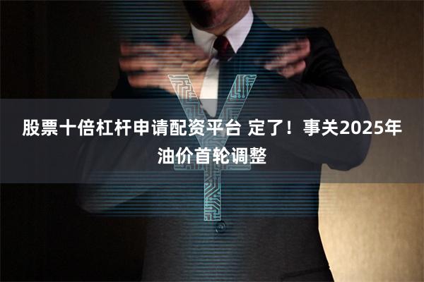 股票十倍杠杆申请配资平台 定了！事关2025年油价首轮调整