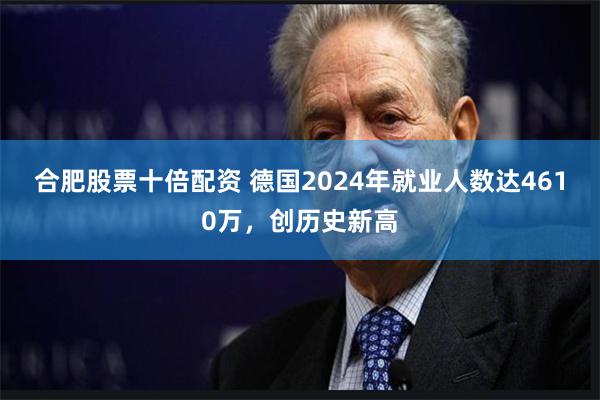 合肥股票十倍配资 德国2024年就业人数达4610万，创历史新高