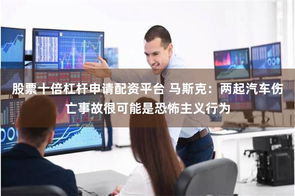 股票十倍杠杆申请配资平台 马斯克：两起汽车伤亡事故很可能是恐怖主义行为