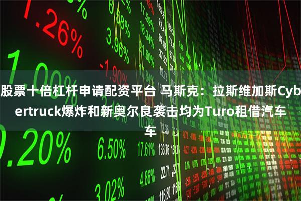 股票十倍杠杆申请配资平台 马斯克：拉斯维加斯Cybertruck爆炸和新奥尔良袭击均为Turo租借汽车