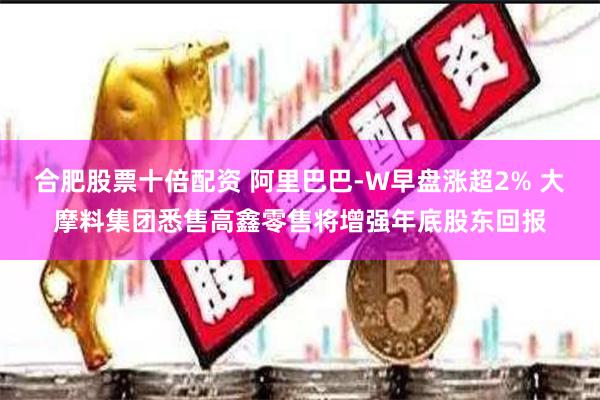 合肥股票十倍配资 阿里巴巴-W早盘涨超2% 大摩料集团悉售高鑫零售将增强年底股东回报