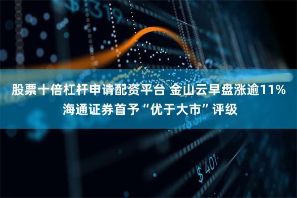 股票十倍杠杆申请配资平台 金山云早盘涨逾11% 海通证券首予“优于大市”评级