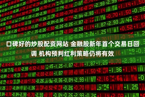 口碑好的炒股配资网站 金融股新年首个交易日回调 机构预判红利策略仍将有效