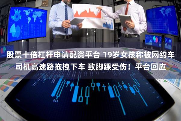 股票十倍杠杆申请配资平台 19岁女孩称被网约车司机高速路拖拽下车 致脚踝受伤！平台回应