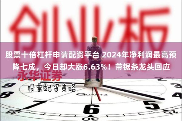 股票十倍杠杆申请配资平台 2024年净利润最高预降七成，今日却大涨6.63%！带锯条龙头回应