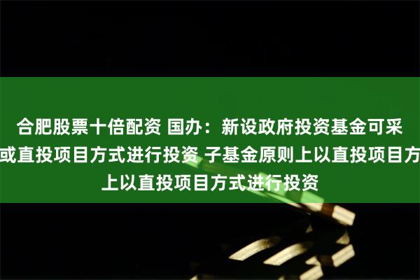 合肥股票十倍配资 国办：新设政府投资基金可采取母子基金或直投项目方式进行投资 子基金原则上以直投项目方式进行投资