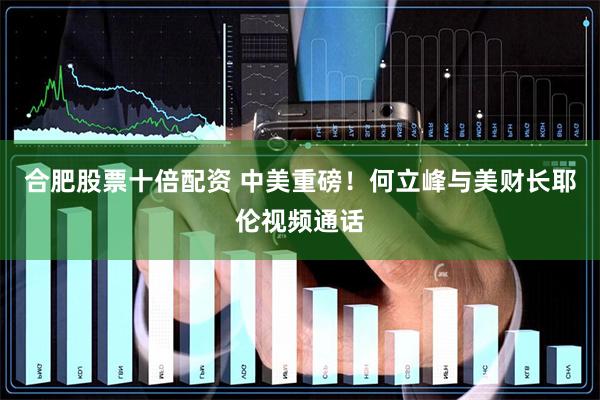 合肥股票十倍配资 中美重磅！何立峰与美财长耶伦视频通话
