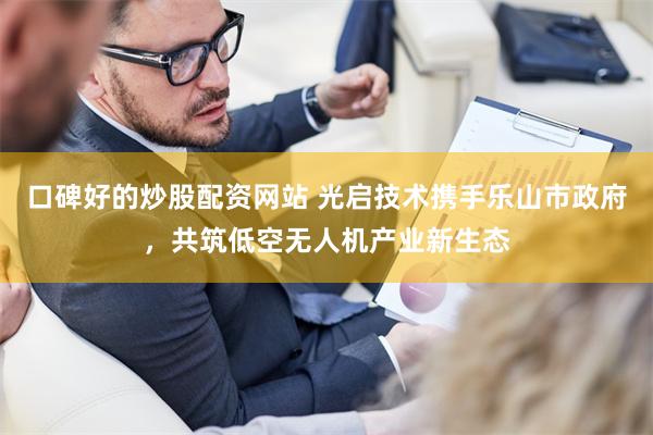 口碑好的炒股配资网站 光启技术携手乐山市政府，共筑低空无人机产业新生态
