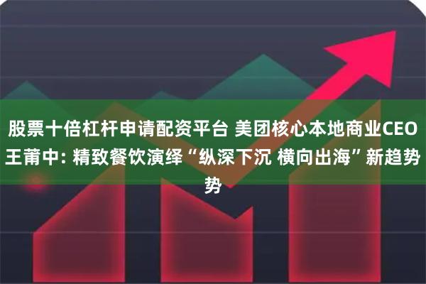 股票十倍杠杆申请配资平台 美团核心本地商业CEO王莆中: 精致餐饮演绎“纵深下沉 横向出海”新趋势