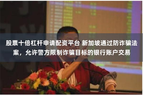 股票十倍杠杆申请配资平台 新加坡通过防诈骗法案，允许警方限制诈骗目标的银行账户交易