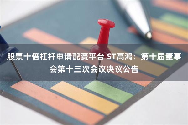 股票十倍杠杆申请配资平台 ST高鸿：第十届董事会第十三次会议决议公告