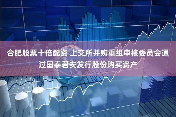 合肥股票十倍配资 上交所并购重组审核委员会通过国泰君安发行股份购买资产