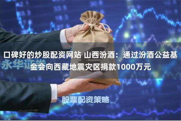 口碑好的炒股配资网站 山西汾酒：通过汾酒公益基金会向西藏地震灾区捐款1000万元