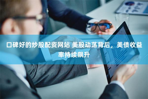 口碑好的炒股配资网站 美股动荡背后，美债收益率持续飙升