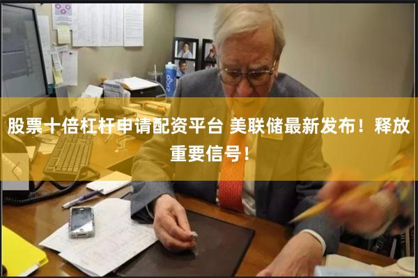 股票十倍杠杆申请配资平台 美联储最新发布！释放重要信号！