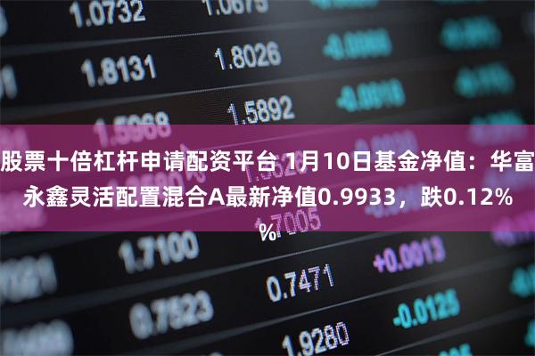 股票十倍杠杆申请配资平台 1月10日基金净值：华富永鑫灵活配置混合A最新净值0.9933，跌0.12%