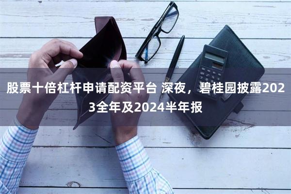 股票十倍杠杆申请配资平台 深夜,碧桂园披露2023全年及2024半年报