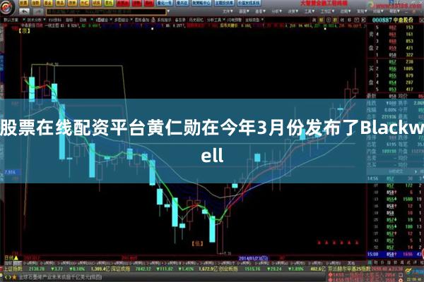 股票在线配资平台黄仁勋在今年3月份发布了Blackwell
