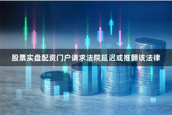 股票实盘配资门户请求法院延迟或推翻该法律
