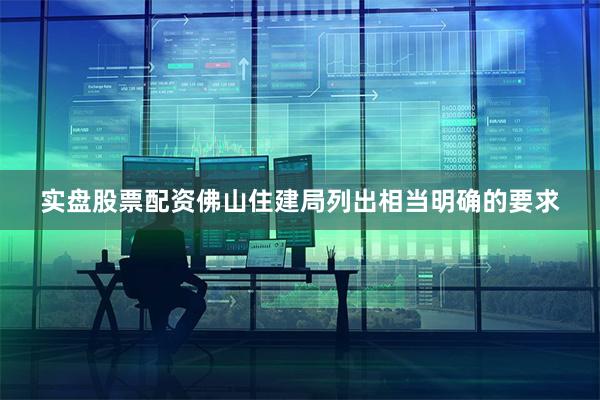 实盘股票配资佛山住建局列出相当明确的要求