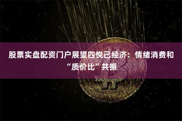 股票实盘配资门户 展望四 悦己经济:情绪消费和“质价比”共振