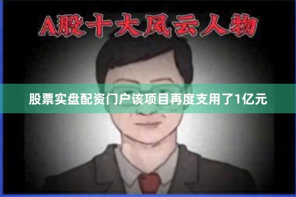 股票实盘配资门户该项目再度支用了1亿元