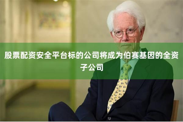 股票配资安全平台标的公司将成为伯赛基因的全资子公司