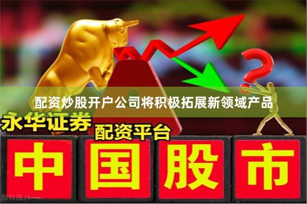 配资炒股开户公司将积极拓展新领域产品