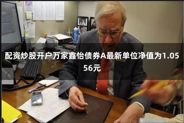 配资炒股开户万家鑫怡债券A最新单位净值为1.0556元