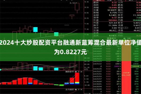 2024十大炒股配资平台融通新蓝筹混合最新单位净值为0.8227元