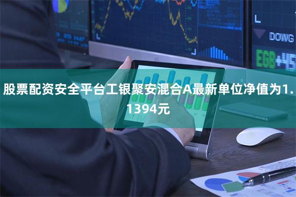股票配资安全平台工银聚安混合A最新单位净值为1.1394元