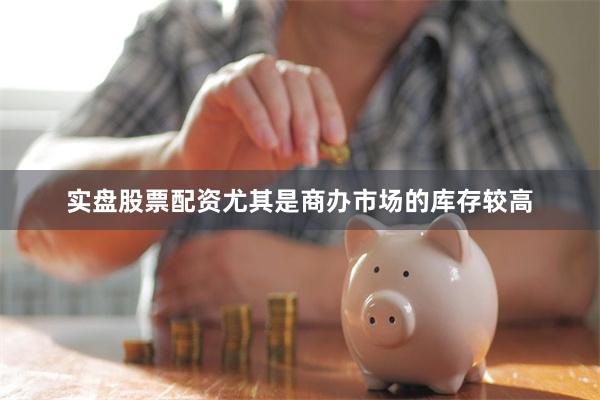 实盘股票配资尤其是商办市场的库存较高