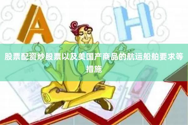 股票配资炒股票以及美国产商品的航运船舶要求等措施