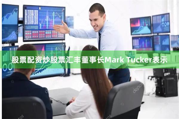 股票配资炒股票汇丰董事长Mark Tucker表示